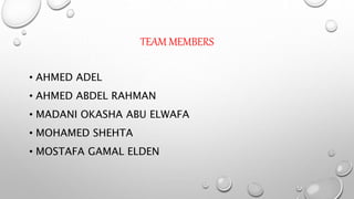 TEAM MEMBERS
• AHMED ADEL
• AHMED ABDEL RAHMAN
• MADANI OKASHA ABU ELWAFA
• MOHAMED SHEHTA
• MOSTAFA GAMAL ELDEN
 