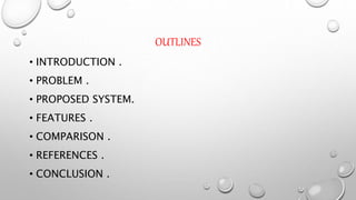OUTLINES
• INTRODUCTION .
• PROBLEM .
• PROPOSED SYSTEM.
• FEATURES .
• COMPARISON .
• REFERENCES .
• CONCLUSION .
 