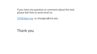 If you have any question or comment about the tool,
please feel free to send email to
TSP@sfgov.org or zhengxin@mit.edu
Thank you
 