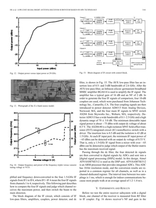 HE et al.: LOW-COST 60-GHz SMART ANTENNA RECEIVER SUBSYSTEM BASED ON SIW TECHNOLOGY 1161
Fig. 12. Output power versus input power at 29 GHz.
Fig. 13. Photograph of the -band source model.
Fig. 14. Output frequency and power of the frequency tripler versus varactor
tuning voltage in VCO.
pliﬁed and frequency down-converted to the four 1.5-GHz IF
signals from IF1 to IF4, where IF1–IF 4 mean the four IF signals
from channels 1 to 4, respectively. This following part describes
how to compare the four IF signals and judge which channel re-
ceives the maximum power, and then switch the beam to the
main direction.
The block diagram of the IF circuit, which consists of IF
low-pass ﬁlters, ampliﬁers, couplers, power detector, and dc
Fig. 15. Block diagram of IF circuit with control block.
ﬁlter, is shown in Fig. 15. The AVX low-pass ﬁlter has an in-
sertion loss of 0.5- and 3-dB bandwidth of 2.6 GHz. After the
AVX low-pass ﬁlter, an Inﬁneon silicon–germanium broadband
MMIC ampliﬁer BGA614 is used to amplify the IF signal. The
ampliﬁer has a typical gain of 16 dB and an NF of 2 dB. In
order to generate the four IF signals of comparison, four 10-dB
couplers are used, which were purchased from Johanson Tech-
nology Inc., Camarillo, CA. The four coupling signals are then
introduced to power detector AD8313 from Analog Devices,
Norwood, MA, and the four main IF signals to SP4T switch
AS204 from Skyworks Inc., Woburn, MA, respectively. De-
tector AD8313 has a wide bandwidth of 0.1–2.5 GHz and a high
dynamic range of 70 3.0 dB. The minimum detectable input
signal power is about 75 dBm with output dc voltage of about
0.5 V. The AS204-80 is a high-isolation SP4T ﬁeld-effect tran-
sistor (FET) integrated circuit (IC) nonreﬂective switch with a
driver. The insertion loss is 0.5 dB and the isolation is 43 dB at
1.5 GHz. At each IF input port, the minimum IF input power of
65 dBm can be detected with an output dc voltage of 0.53 V.
That is, only a 1.5-GHz IF signal from a mixer with over 65
dBm can be detected to judge which output of the Butler matrix
has the maximum received signal.
Passing through the dc ﬁlter, the four detected dc signals
are then converted to digital signals by ADCs and sent into a
[digital signal processing (DSP)] model. In this design, Atmel
AT91SAM7SE512 is used as the DSP unit. AT91SAM7SE512
is an ARM processor that provides integrated ADCs. This ADC
has 10-bit resolution mode, and the conversion results are re-
ported in a common register for all channels, as well as in a
channel-dedicated register. The interval time between two sam-
plings is 1 ms, which is enough for indoor communications be-
cause most people walk at an average speed of 1.2–1.4 m/s.
V. EXPERIMENTS AND RESULTS
Before we test the entire receiver subsystem with a digital
block, one channel of the receiver is measured from RF ﬁlter
to IF coupler. Fig. 16 shows receiver’s NF and gain in the
 