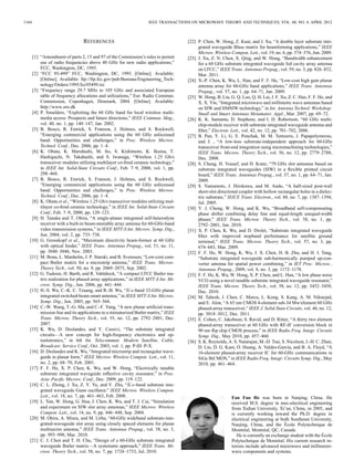 1164 IEEE TRANSACTIONS ON MICROWAVE THEORY AND TECHNIQUES, VOL. 60, NO. 4, APRIL 2012
REFERENCES
[1] “Amendment of parts 2, 15 and 97 of the Commission’s rules to permit
use of radio frequencies above 40 GHz for new radio applications,”
FCC, Washington, DC, 1995.
[2] “FCC 95-499” FCC, Washington, DC, 1995. [Online]. Available:
[Online]. Available: ftp://ftp.fcc.gov/pub/Bureaus/Engineering_Tech-
nology/Orders/1995/fcc95499.txt
[3] “Frequency range 29.7 MHz to 105 GHz and associated European
table of frequency allocations and utilizations,” Eur. Radio Commun.
Commission, Copenhagen, Denmark, 2004. [Online]. Available:
http://www.ero.dk
[4] P. Smulders, “Exploiting the 60 GHz band for local wireless multi-
media access: Prospects and future directions,” IEEE Commun. Mag.,
vol. 40, no. 1, pp. 140–147, Jan. 2002.
[5] B. Bosco, R. Emrick, S. Franson, J. Holmes, and S. Rockwell,
“Emerging commercial applications using the 60 GHz unlicensed
band: Opportunities and challenges,” in Proc. Wireless Microw.
Technol. Conf., Dec. 2006, pp. 1–4.
[6] K. Ohata, K. Maruhashi, M. Ito, S. Kishimoto, K. Ikuina, T.
Hashiguchi, N. Takahashi, and S. Iwanaga, “Wireless 1.25 Gb/s
transceiver modules utilizing multilayer co-ﬁred ceramic technology,”
in IEEE Int. Solid-State Circuits Conf., Feb. 7–9, 2000, vol. 1, pp.
298–468.
[7] B. Bosco, R. Emrick, S. Franson, J. Holmes, and S. Rockwell,
“Emerging commercial applications using the 60 GHz unlicensed
band: Opportunities and challenges,” in Proc. Wireless Microw.
Technol. Conf., Dec. 2006, pp. 1–4.
[8] K. Ohata et al., “Wireless 1.25 Gb/s transceiver modules utilizing mul-
tilayer co-ﬁred ceramic technology,” in IEEE Int. Solid-State Circuits
Conf., Feb. 7–9, 2000, pp. 120–123.
[9] H. Tanaka and T. Ohira, “A single-planar integrated self-heterodyne
receiver with a built-in beam-steerable array antenna for 60-GHz-band
video transmission systems,” in IEEE MTT-S Int. Microw. Symp. Dig.,
Jun. 2004, vol. 2, pp. 735–738.
[10] G. Grosskopf et al., “Maximum directivity beam-former at 60 GHz
with optical feeder,” IEEE Trans. Antennas Propag., vol. 51, no. 11,
pp. 3040–3046, Nov. 2003.
[11] M. Bona, L. Manholm, J. P. Starski, and B. Svensson, “Low-cost com-
pact Butler matrix for a microstrip antenna,” IEEE Trans. Microw.
Theory Tech., vol. 50, no. 9, pp. 2069–2075, Sep. 2002.
[12] G. Tudosie, H. Barth, and R. Vahldieck, “A compact LTCC Butler ma-
trix realization for phased array applications,” in IEEE MTT-S Int. Mi-
crow. Symp. Dig., Jun. 2006, pp. 441–444.
[13] H.-S. Wu, C.-K. C. Tzuang, and R.-B. Wu, “ -band 32-GHz planar
integrated switched-beam smart antenna,” in IEEE MTT-S Int. Microw.
Symp. Dig., Jun. 2005, pp. 565–568.
[14] C.-W. Wang, T.-G. Ma, and C.-F. Yang, “A new planar artiﬁcial trans-
mission line and its applications to a miniaturized Butler matrix,” IEEE
Trans. Microw. Theory Tech., vol. 55, no. 12, pp. 2792–2801, Dec.
2007.
[15] K. Wu, D. Deslandes, and Y. Cassivi, “The substrate integrated
circuits—A new concept for high-frequency electronics and op-
toeletronics,” in 6th Int. Telecommun. Modern Satellite, Cable,
Broadcast. Service Conf., Oct. 2003, vol. 1, pp. P-III–P-X.
[16] D. Deslandes and K. Wu, “Integrated microstrip and rectangular wave-
guide in planar form,” IEEE Microw. Wireless Compon. Lett., vol. 11,
no. 2, pp. 68–70, Feb. 2001.
[17] F. F. He, X. P. Chen, K. Wu, and W. Hong, “Electrically tunable
substrate integrated waveguide reﬂective cavity resonator,” in Proc.
Asia–Paciﬁc Microw. Conf., Dec. 2009, pp. 119–122.
[18] C. L. Zhong, J. Xu, Z. Y. Yu, and Y. Zhu, “ -band substrate inte-
grated waveguide Gunn oscillator,” IEEE Microw. Wireless Compon.
Lett., vol. 18, no. 7, pp. 461–463, Feb. 2008.
[19] L. Yan, W. Hong, G. Hua, J. Chen, K. Wu, and T. J. Cui, “Simulation
and experiment on SIW slot array antennas,” IEEE Microw. Wireless
Compon. Lett., vol. 14, no. 9, pp. 446–448, Sep. 2004.
[20] M. Ohira, A. Miura, and M. Ueba, “60-GHz wideband substrate-inte-
grated-waveguide slot array using closely spaced elements for planar
multisector antenna,” IEEE Trans. Antennas Propag., vol. 58, no. 3,
pp. 993–998, Mar. 2010.
[21] C. J. Chen and T. H. Chu, “Design of a 60-GHz substrate integrated
waveguide Butler matrix—A systematic approach,” IEEE Trans. Mi-
crow. Theory Tech., vol. 58, no. 7, pp. 1724–1733, Jul. 2010.
[22] P. Chen, W. Hong, Z. Kuai, and J. Xu, “A double layer substrate inte-
grated waveguide Blass matrix for beamforming applications,” IEEE
Microw. Wireless Compon. Lett., vol. 19, no. 6, pp. 374–376, Jun. 2009.
[23] J. Xu, Z. N. Chen, X. Qing, and W. Hong, “Bandwidth enhancement
for a 60 GHz substrate integrated waveguide fed cavity array antenna
on LTCC,” IEEE Trans. Antennas Propag., vol. 59, no. 3, pp. 826–832,
Mar. 2011.
[24] X.-P. Chen, K. Wu, L. Han, and F. F. He, “Low-cost high gain planar
antenna array for 60-GHz band applications,” IEEE Trans. Antennas
Propag., vol. 57, no. 1, pp. 64–71, Jan. 2009.
[25] W. Hong, B. Liu, G. Q. Luo, Q. H. Lai, J. F. Xu, Z. C. Hao, F. F. He, and
X. X. Yin, “Integrated microwave and millimetre wave antennas based
on SIW and HMSIW technology,” in Int. Antenna Technol. Workshop:
Small and Smart Antennas Metamater. Appl., Mar. 2007, pp. 69–72.
[26] K. K. Samanta, D. Stephens, and I. D. Robertson, “60 GHz multi-
chip-module receiver with substrate integrated waveguide antenna and
ﬁlter,” Electron. Lett., vol. 42, no. 12, pp. 701–702, 2006.
[27] B. Pan, Y. Li, G. E. Ponchak, M. M. Tentzeris, J. Papapolymerou,
and J. , “A low-loss substrate-independent approach for 60-GHz
transceiver front-end integration using micromachining technologies,”
IEEE Trans. Microw. Theory Tech., vol. 56, no. 12, pp. 2779–2788,
Dec. 2008.
[28] S. Cheng, H. Yousef, and H. Kratz, “79 GHz slot antennas based on
substrate integrated waveguides (SIW) in a ﬂexible printed circuit
board,” IEEE Trans. Antennas Propag., vol. 57, no. 1, pp. 64–71, Jan.
2009.
[29] S. Yamamoto, J. Hirokawa, and M. Ando, “A half-sized post-wall
short-slot directional coupler with hollow rectangular holes in a dielec-
tric substrate,” IEICE Trans. Electron., vol. 88, no. 7, pp. 1387–1394,
Jul. 2005.
[30] Y. J. Cheng, W. Hong, and K. Wu, “Broadband self-compensating
phase shifter combining delay line and equal-length unequal-width
phaser,” IEEE Trans. Microw. Theory Tech., vol. 58, no. 1, pp.
2792–2801, Jan. 2010.
[31] X. P. Chen, K. Wu, and D. Drolet, “Substrate integrated waveguide
ﬁlter with improved stopband performance for satellite ground
terminal,” IEEE Trans. Microw. Theory Tech., vol. 57, no. 3, pp.
674–683, Mar. 2009.
[32] F. F. He, W. Hong, K. Wu, J. X. Chen, H. B. Zhu, and H. J. Tang,
“Substrate integrated waveguide sub-harmonically pumped up-con-
verter antenna for spatial power combining,” in IET Proc. Microw.,
Antennas Propag., 2009, vol. 8, no. 3, pp. 1172–1178.
[33] F. F. He, K. Wu, W. Hong, X. P. Chen, and L. Han, “A low phase noise
VCO using a novel tunable substrate integrated waveguide resonator,”
IEEE Trans. Microw. Theory Tech., vol. 58, no. 12, pp. 3452–3458,
Dec. 2010.
[34] M. Tahesh, J. Chen, C. Marcu, L. Kong, S. Kang, A. M. Niknejad,
and E. Alon, “A 65 nm CMOS 4-element sub-34 Mw/element 60 GHz
phased-array transceiver,” IEEE J. Solid-State Circuits, vol. 46, no. 12,
pp. 3018–3012, Dec. 2011.
[35] E. Cohen, C. Jakobson, S. Ravid, and D. Ritter, “A thirty two element
phased-array transceiver at 60 GHz with RF-IF conversion block in
90 nm ﬂip chip CMOS process,” in IEEE Radio Freq. Integr. Circuits
Symp. Dig., May 2010, pp. 457–460.
[36] S. K. Reynolds, A. S. Natarajan, M.-D. Tsai, S. Nicolson, J.-H. C. Zhan,
D. Liu, D. G. Kam, O. Huang, A. Valdes-Garcia, and B. A. Floyd, “A
16-element phased-array receiver IC for 60-GHz communications in
SiGe BiCMOS,” in IEEE Radio Freq. Integr. Circuits Symp. Dig., May
2010, pp. 461–464.
Fan Fan He was born in Nanjing, China. He
received M.S. degree in mec-electrical engineering
from Xidian University, Xi’an, China, in 2005, and
is currently working toward the Ph.D. degree in
electrical engineering at both Southeast University,
Nanjing, China, and the École Polytechnique de
Montréal, Montréal, QC, Canada.
He is currently an exchange student with the École
Polytechnique de Montréal. His current research in-
terests include advanced microwave and millimeter-
wave components and systems.
 