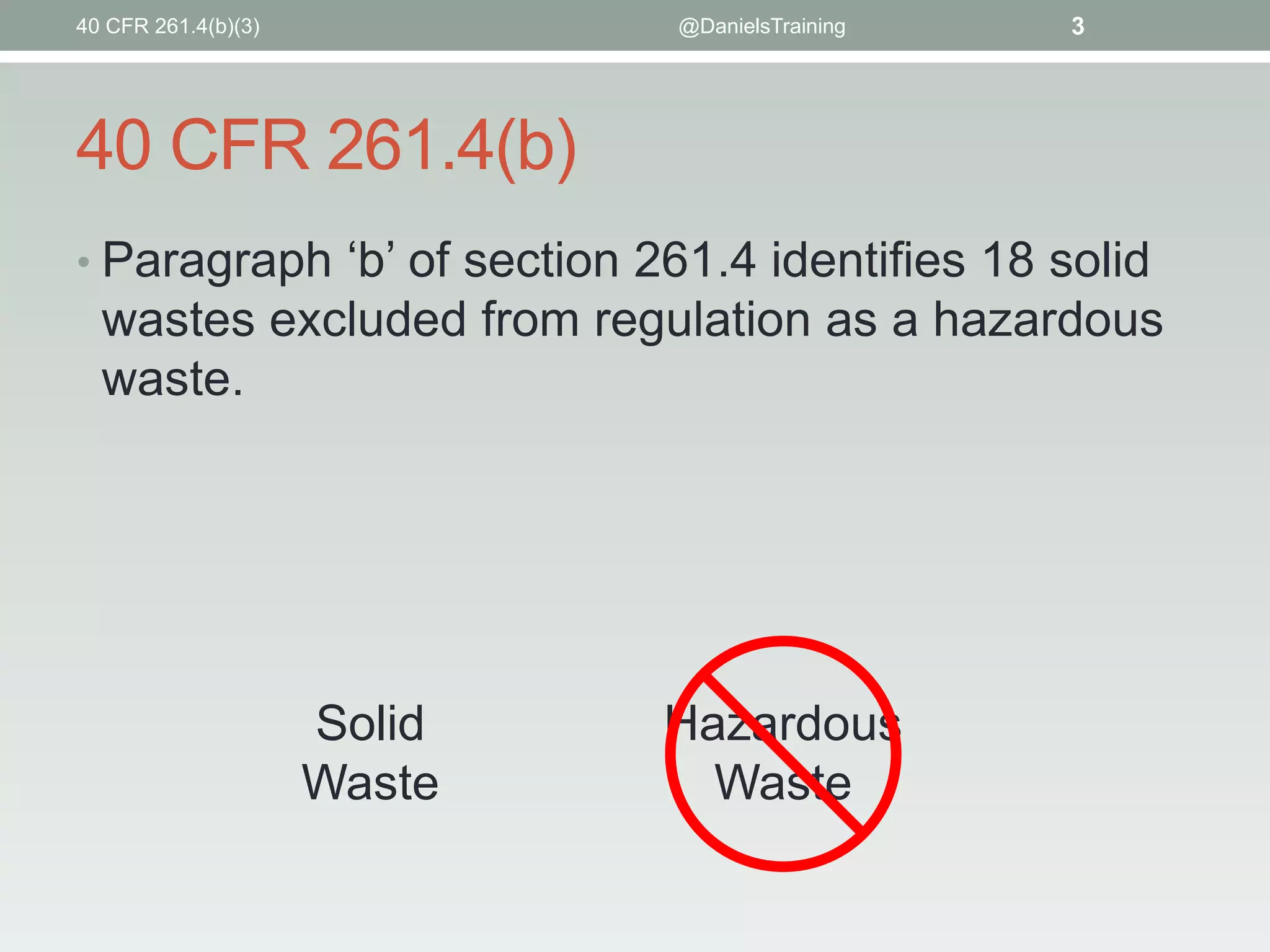 40 CFR 261.4(b)
• Paragraph ‘b’ of section 261.4 identifies 18 solid
wastes excluded from regulation as a hazardous
waste.
@DanielsTraining 3
Solid
Waste
Hazardous
Waste
40 CFR 261.4(b)(3)
 