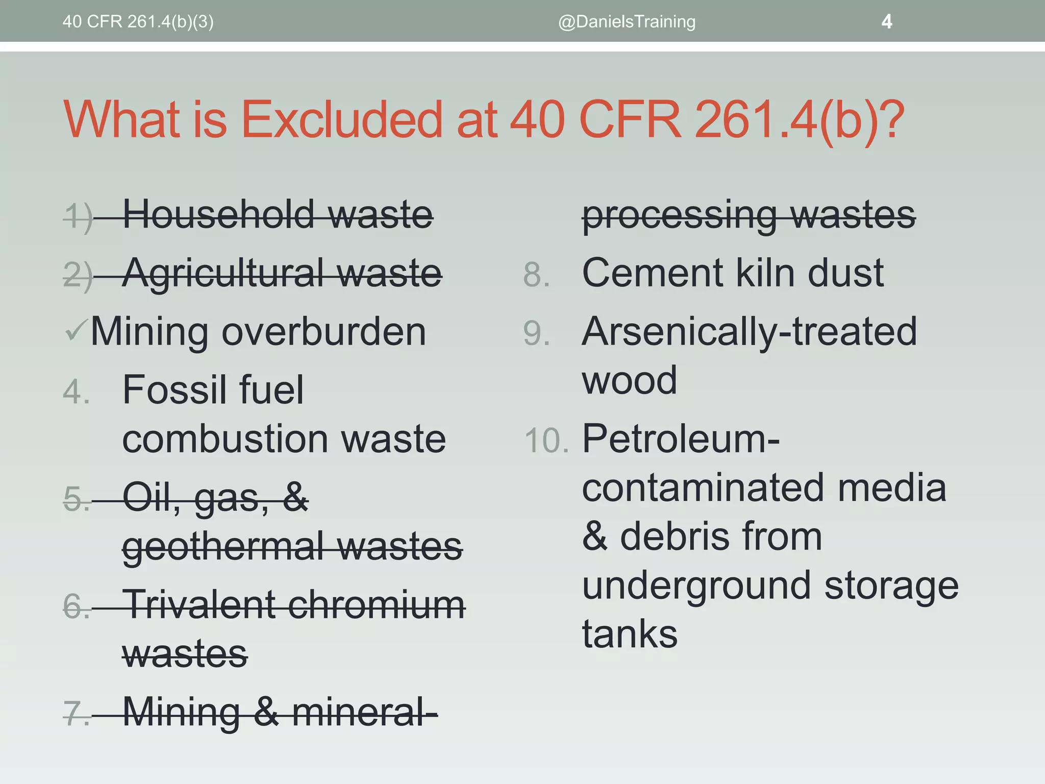 What is Excluded at 40 CFR 261.4(b)?
1) Household waste
2) Agricultural waste
Mining overburden
4. Fossil fuel
combustion waste
5. Oil, gas, &
geothermal wastes
6. Trivalent chromium
wastes
7. Mining & mineral-
processing wastes
8. Cement kiln dust
9. Arsenically-treated
wood
10. Petroleum-
contaminated media
& debris from
underground storage
tanks
4@DanielsTraining40 CFR 261.4(b)(3)
 