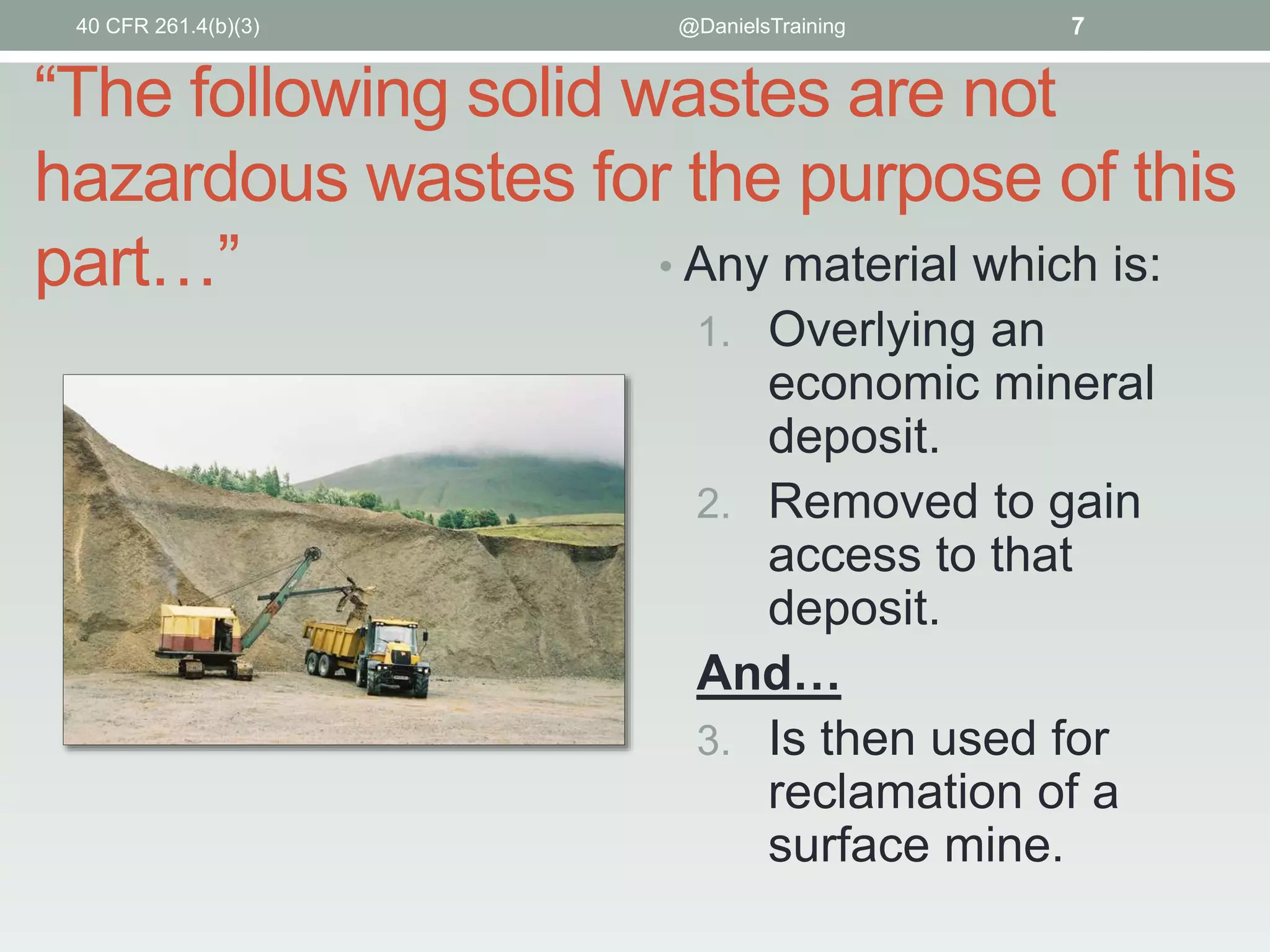 “The following solid wastes are not
hazardous wastes for the purpose of this
part…”
40 CFR 261.4(b)(3) @DanielsTraining 7
• Any material which is:
1. Overlying an
economic mineral
deposit.
2. Removed to gain
access to that
deposit.
And…
3. Is then used for
reclamation of a
surface mine.
 