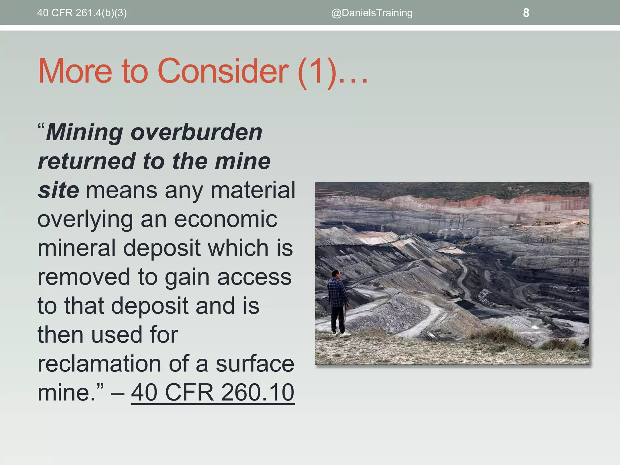More to Consider (1)…
“Mining overburden
returned to the mine
site means any material
overlying an economic
mineral deposit which is
removed to gain access
to that deposit and is
then used for
reclamation of a surface
mine.” – 40 CFR 260.10
40 CFR 261.4(b)(3) @DanielsTraining 8
 