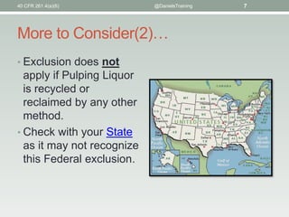 More to Consider(2)…
• Exclusion does not
apply if Pulping Liquor
is recycled or
reclaimed by any other
method.
• Check with your State
as it may not recognize
this Federal exclusion.
40 CFR 261.4(a)(6) @DanielsTraining 7
 
