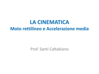 LA CINEMATICA
Moto rettilineo e Accelerazione media
Prof. Santi Caltabiano
 