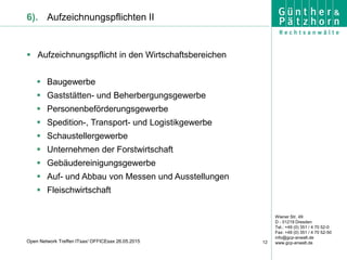 Wiener Str. 49
D - 01219 Dresden
Tel.: +49 (0) 351 / 4 70 52-0
Fax: +49 (0) 351 / 4 70 52-50
info@gcp-anwalt.de
www.gcp-anwalt.de12Open Network Treffen ITsax/ OFFICEsax 26.05.2015
6). Aufzeichnungspflichten II
 Aufzeichnungspflicht in den Wirtschaftsbereichen
 Baugewerbe
 Gaststätten- und Beherbergungsgewerbe
 Personenbeförderungsgewerbe
 Spedition-, Transport- und Logistikgewerbe
 Schaustellergewerbe
 Unternehmen der Forstwirtschaft
 Gebäudereinigungsgewerbe
 Auf- und Abbau von Messen und Ausstellungen
 Fleischwirtschaft
 