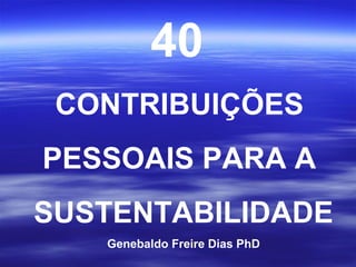 40
 CONTRIBUIÇÕES
PESSOAIS PARA A
SUSTENTABILIDADE
   Genebaldo Freire Dias PhD
 