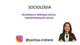 @pantoja.cristiane
SOCIOLOGIA
MUDANÇA E HERANÇA SOCIAL
TRANSFORMAÇÃO SOCIAL
 