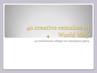 40 creative remakes of
World Map
40 εναλλακτικέσ εκδοχέσ του παγκόςμιου χάρτη
 