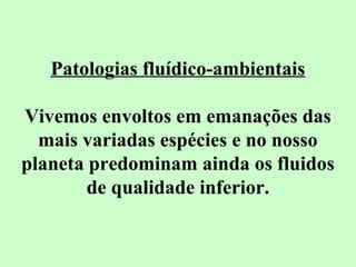 Patologias fluídico-ambientais 
Vivemos envoltos em emanações das 
mais variadas espécies e no nosso 
planeta predominam ainda os fluidos 
de qualidade inferior. 
 