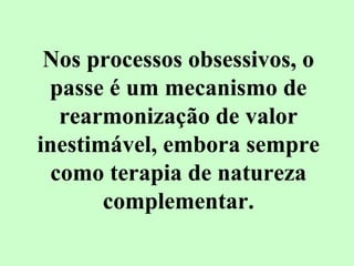 Nos processos obsessivos, o 
passe é um mecanismo de 
rearmonização de valor 
inestimável, embora sempre 
como terapia de natureza 
complementar. 
 