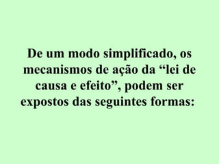 De um modo simplificado, os 
mecanismos de ação da “lei de 
causa e efeito”, podem ser 
expostos das seguintes formas: 
 