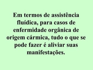 Em termos de assistência 
fluídica, para casos de 
enfermidade orgânica de 
origem cármica, tudo o que se 
pode fazer é aliviar suas 
manifestações. 
 