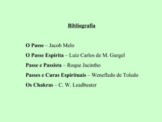 Bibliografia 
O Passe – Jacob Melo 
O Passe Espírita – Luiz Carlos de M. Gurgel 
Passe e Passista – Roque Jacintho 
Passes e Curas Espirituais – Wenefledo de Toledo 
Os Chakras – C. W. Leadbeater 
