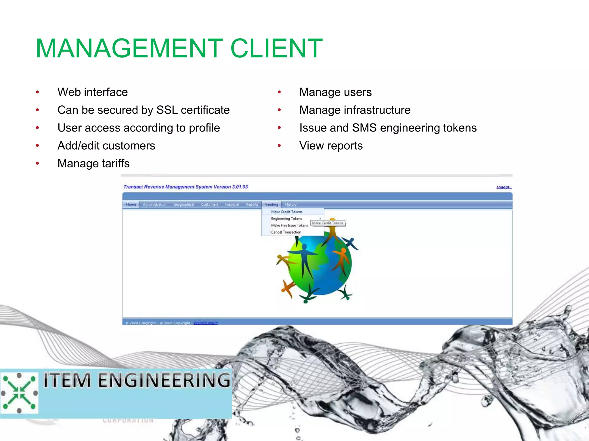 • Web interface
• Can be secured by SSL certificate
• User access according to profile
• Add/edit customers
• Manage tariffs
• Manage users
• Manage infrastructure
• Issue and SMS engineering tokens
• View reports
MANAGEMENT CLIENT
 
