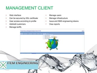 • Web interface
• Can be secured by SSL certificate
• User access according to profile
• Add/edit customers
• Manage tariffs
• Manage users
• Manage infrastructure
• Issue and SMS engineering tokens
• View reports
MANAGEMENT CLIENT
 