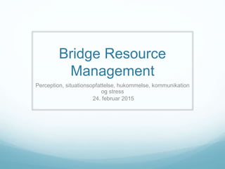 Bridge Resource
Management
Perception, situationsopfattelse, hukommelse, kommunikation
og stress
24. februar 2015
 