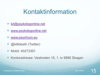 Kontaktinformation
 kit@psykologonline.net
 www.psykologonline.net
 www.psychcon.eu
 @kitlisbeth (Twitter)
 Mobil: 40273391
 Kontoradresse: Vestmolen 15, 1. tv 9990 Skagen
06-12-2015Psykolog Kit Lisbeth Jensen
15
 