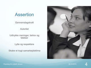 Assertion
Gennemslagskraft
Autoritet
Udtrykke meninger, behov og
følelser
Lytte og respektere
Skabe et trygt samarbejdsklima
06-12-2015Psykolog Kit Lisbeth Jensen
4
 