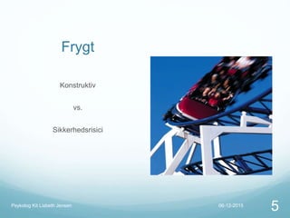 Frygt
Konstruktiv
vs.
Sikkerhedsrisici
06-12-2015Psykolog Kit Lisbeth Jensen
5
 