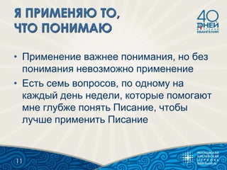 • Применение важнее понимания, но без
понимания невозможно применение
• Есть семь вопросов, по одному на
каждый день недели, которые помогают
мне глубже понять Писание, чтобы
лучше применить Писание
11
 