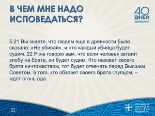 5:21 Вы знаете, что людям еще в древности было
сказано: «Не убивай», и что каждый убийца будет
судим. 22 Я же говорю вам, что если человек затаил
злобу на брата, он будет судим. Кто назовет своего
брата ничтожеством, тот будет отвечать перед Высшим
Советом, а того, кто обзовет своего брата глупцом, –
ждет огонь ада.
22
 