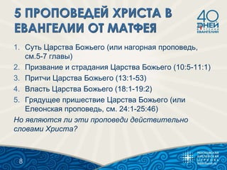 1. Суть Царства Божьего (или нагорная проповедь,
см.5-7 главы)
2. Призвание и страдания Царства Божьего (10:5-11:1)
3. Притчи Царства Божьего (13:1-53)
4. Власть Царства Божьего (18:1-19:2)
5. Грядущее пришествие Царства Божьего (или
Елеонская проповедь, см. 24:1-25:46)
Но являются ли эти проповеди действительно
словами Христа?
8
 