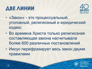 • «Закон» - это процессуальный,
уголовный, религиозный и юридический
кодекс
• Во времена Христа только религиозная
составляющая закона насчитывала
более 600 различных постановлений
• Иисус перефразирует весь закон двумя
правилами
14
 