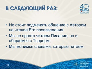• Не стоит подменять общение с Автором
на чтение Его произведения
• Мы не просто читаем Писание, но и
общаемся с Творцом
• Мы молимся словами, которые читаем
21
 