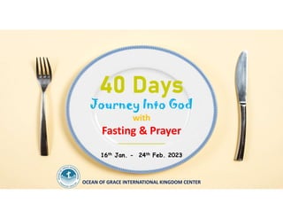 Journey Into God
with
Fasting & Prayer
________________
16th Jan. - 24th Feb. 2023
OCEAN OF GRACE INTERNATIONAL KINGDOM CENTER
 