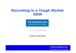 Top-Consultant.com
Global Opportunities in Consulting
Recruiting in a Tough MarketRecruiting in a Tough Market
20092009
Tel: +44 (0)207 667 6880
Friday 6th March 2009
 