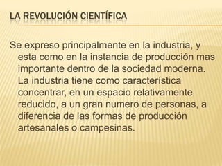 La revolución científica<br />Se expreso principalmente en la industria, y esta como en la instancia de producción mas imp...