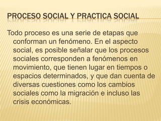 Proceso social y practica social<br />Todo proceso es una serie de etapas que conforman un fenómeno. En el aspecto social,...