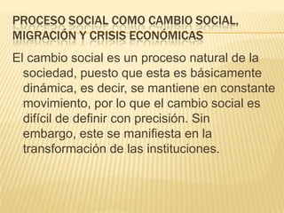Proceso social como cambio social, migración y crisis económicas<br />El cambio social es un proceso natural de la socieda...
