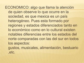 ECONOMICO: algo que llama la atención de quien observe lo que ocurre en la sociedad, es que mexica es un país heterogéneo....