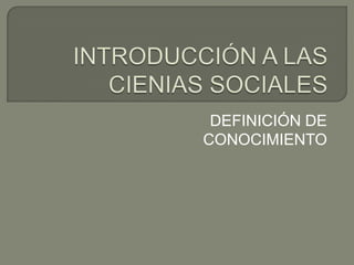 INTRODUCCIÓN A LAS CIENIAS SOCIALES DEFINICIÓN DE CONOCIMIENTO 
