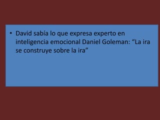 • David sabía lo que expresa experto en
inteligencia emocional Daniel Goleman: “La ira
se construye sobre la ira”
 