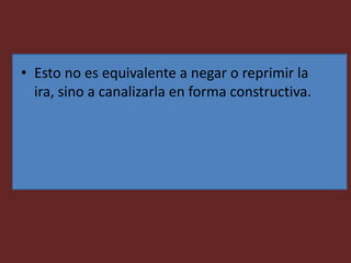 • Esto no es equivalente a negar o reprimir la
ira, sino a canalizarla en forma constructiva.
 