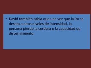 • David también sabia que una vez que la ira se
desata a altos niveles de intensidad, la
persona pierde la cordura o la capacidad de
discernimiento.
 