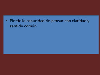• Pierde la capacidad de pensar con claridad y
sentido común.
 