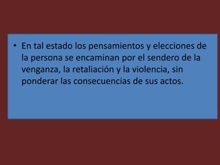 • En tal estado los pensamientos y elecciones de
la persona se encaminan por el sendero de la
venganza, la retaliación y la violencia, sin
ponderar las consecuencias de sus actos.
 