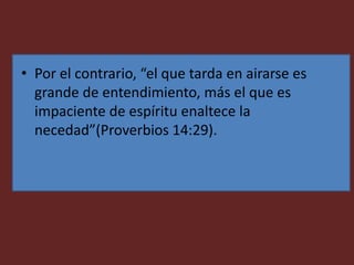 • Por el contrario, “el que tarda en airarse es
grande de entendimiento, más el que es
impaciente de espíritu enaltece la
necedad”(Proverbios 14:29).
 