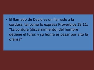 • El llamado de David es un llamado a la
cordura, tal como lo expresa Proverbios 19:11:
“La cordura (discernimiento) del hombre
detiene el furor, y su honra es pasar por alto la
ofensa”
 
