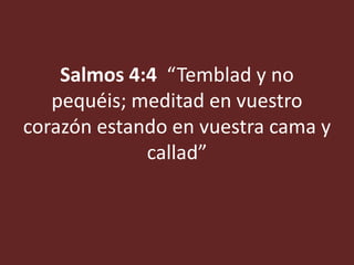 Salmos 4:4 “Temblad y no
pequéis; meditad en vuestro
corazón estando en vuestra cama y
callad”
 