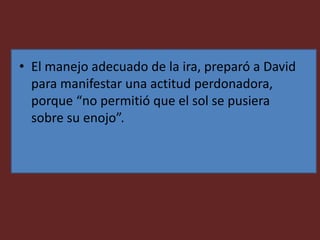 • El manejo adecuado de la ira, preparó a David
para manifestar una actitud perdonadora,
porque “no permitió que el sol se pusiera
sobre su enojo”.
 