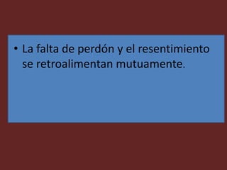 • La falta de perdón y el resentimiento
se retroalimentan mutuamente.
 