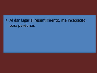 • Al dar lugar al resentimiento, me incapacito
para perdonar.
 