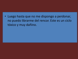 • Luego hasta que no me dispongo a perdonar,
no puedo librarme del rencor. Este es un ciclo
tóxico y muy dañino.
 